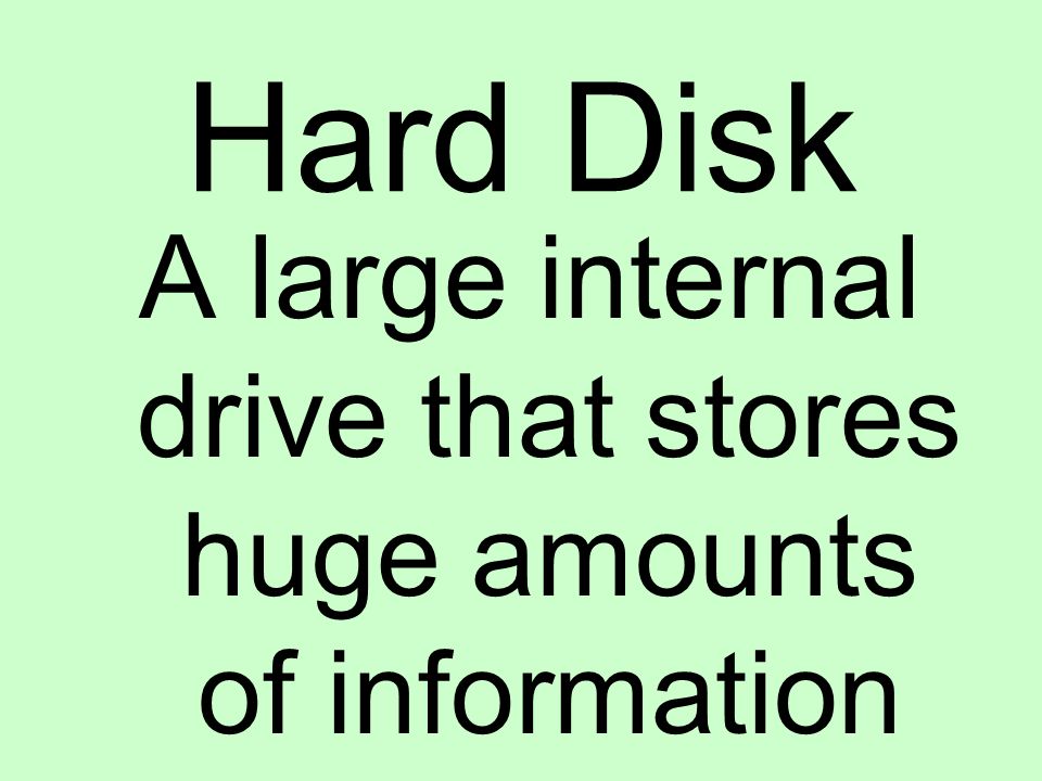 Hard Disk A large internal drive that stores huge amounts of information
