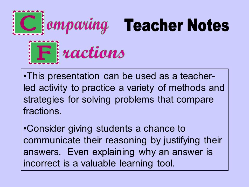 This presentation can be used as a teacher- led activity to practice a variety of methods and strategies for solving problems that compare fractions.