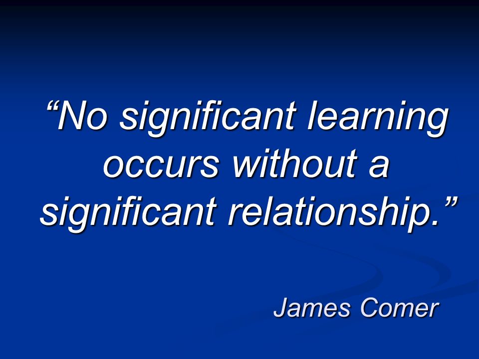 No significant learning occurs without a significant relationship. James Comer