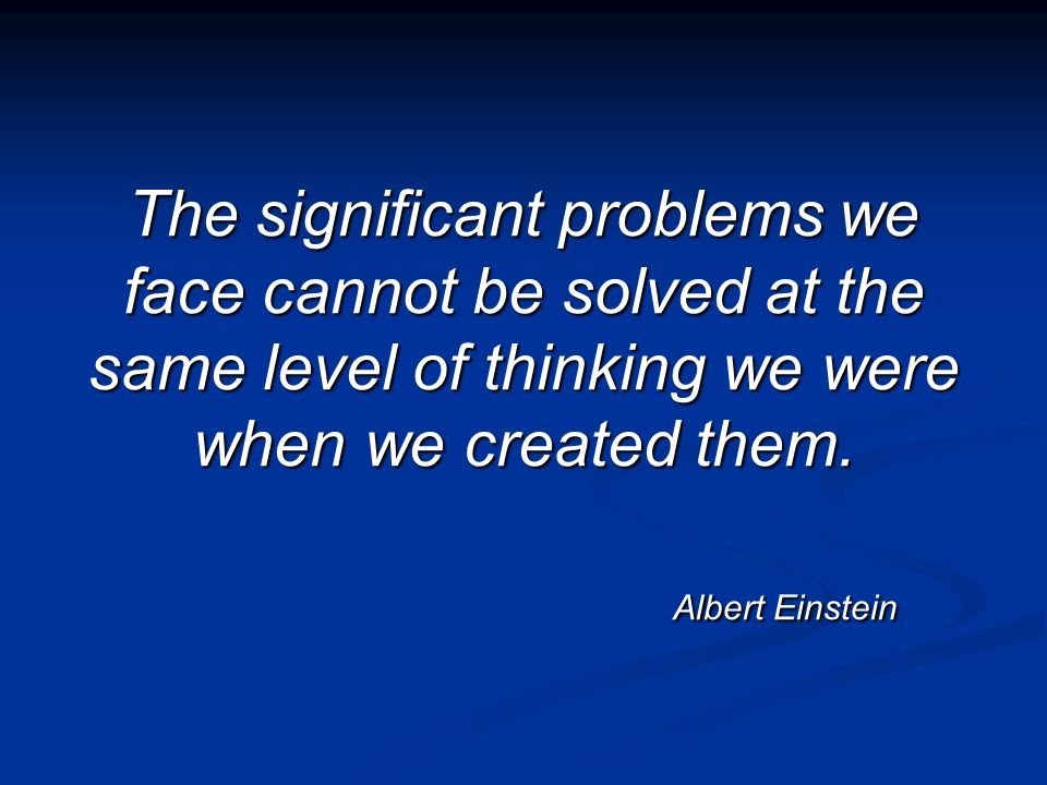 The significant problems we face cannot be solved at the same level of thinking we were when we created them.