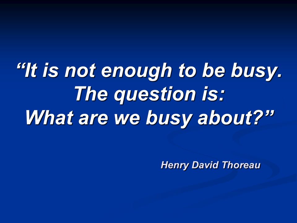 It is not enough to be busy. The question is: What are we busy about Henry David Thoreau