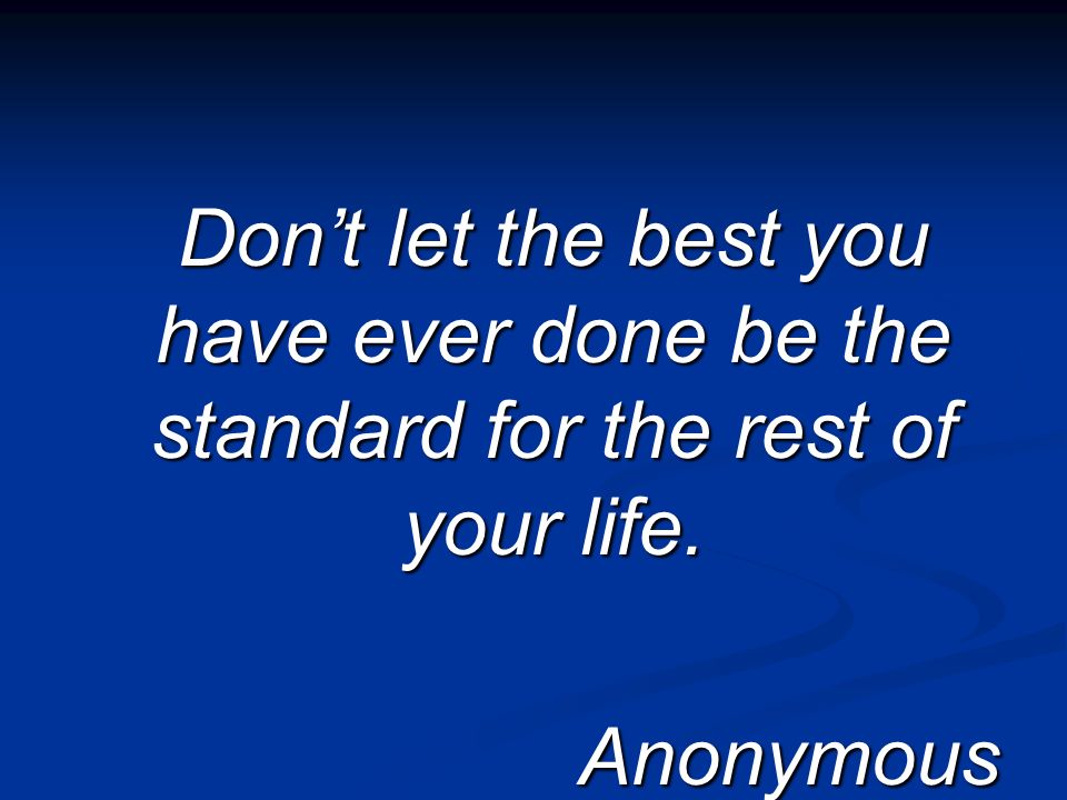 Dont let the best you have ever done be the standard for the rest of your life. Anonymous Anonymous