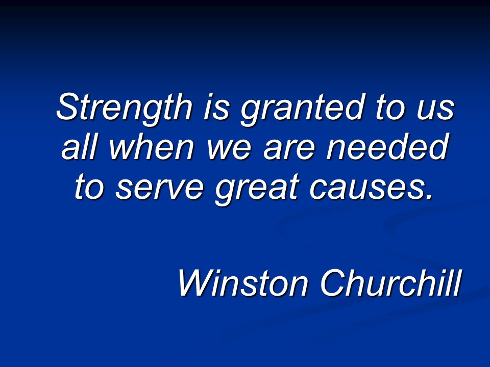 Strength is granted to us all when we are needed to serve great causes. Winston Churchill