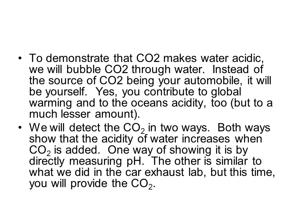 To demonstrate that CO2 makes water acidic, we will bubble CO2 through water.