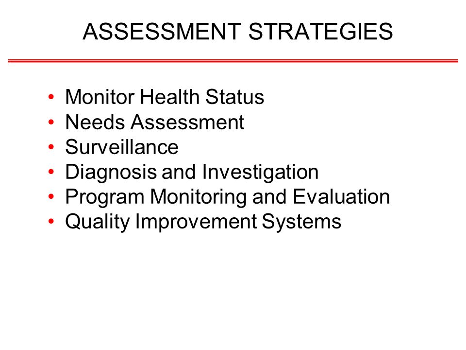 ASSESSMENT STRATEGIES Monitor Health Status Needs Assessment Surveillance Diagnosis and Investigation Program Monitoring and Evaluation Quality Improvement Systems