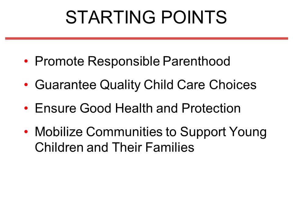 STARTING POINTS Promote Responsible Parenthood Guarantee Quality Child Care Choices Ensure Good Health and Protection Mobilize Communities to Support Young Children and Their Families