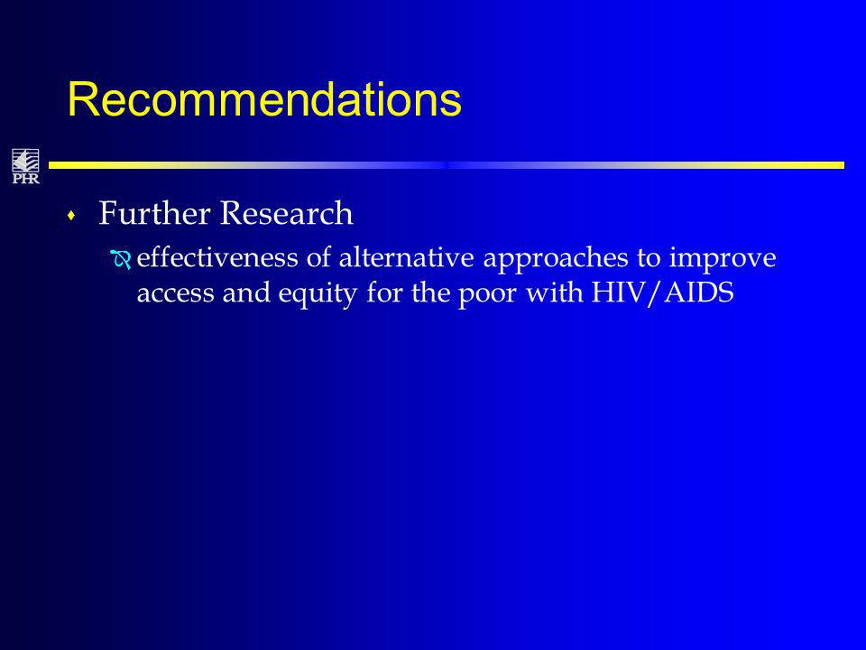 Recommendations s Further Research Î effectiveness of alternative approaches to improve access and equity for the poor with HIV/AIDS
