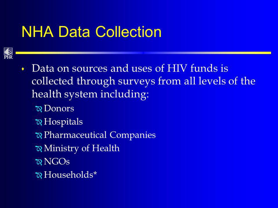 NHA Data Collection s Data on sources and uses of HIV funds is collected through surveys from all levels of the health system including: Î Donors Î Hospitals Î Pharmaceutical Companies Î Ministry of Health Î NGOs Î Households*