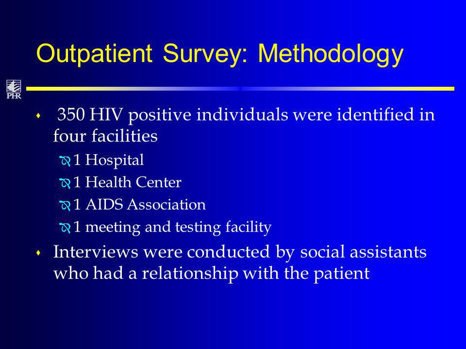 Outpatient Survey: Methodology s 350 HIV positive individuals were identified in four facilities Î 1 Hospital Î 1 Health Center Î 1 AIDS Association Î 1 meeting and testing facility s Interviews were conducted by social assistants who had a relationship with the patient
