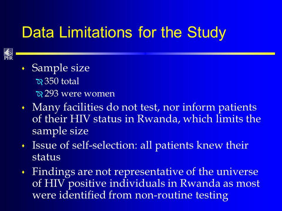 Data Limitations for the Study s Sample size Î 350 total Î 293 were women s Many facilities do not test, nor inform patients of their HIV status in Rwanda, which limits the sample size s Issue of self-selection: all patients knew their status s Findings are not representative of the universe of HIV positive individuals in Rwanda as most were identified from non-routine testing