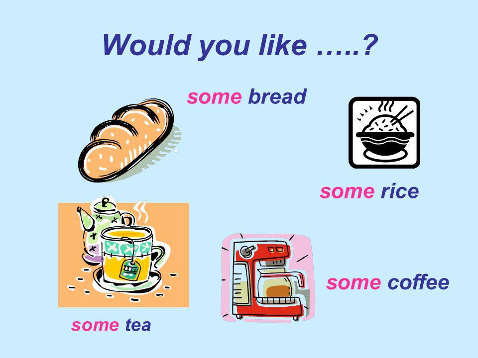 Would you like ….. some bread some rice some coffee some tea