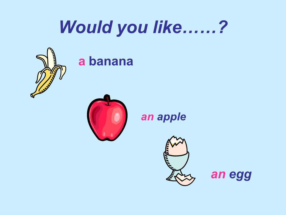 Would you like…… a banana an apple an egg