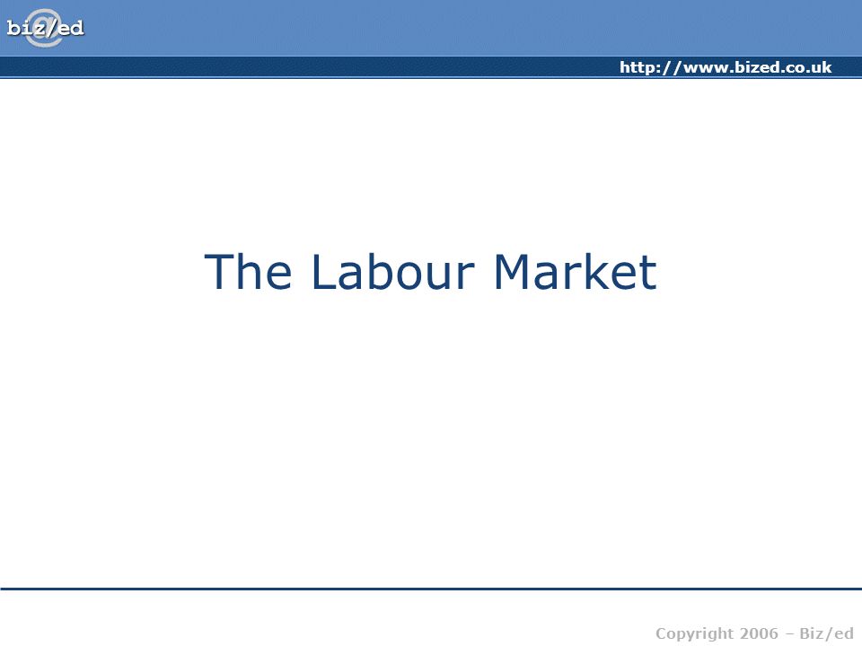 Copyright 2006 – Biz/ed The Labour Market