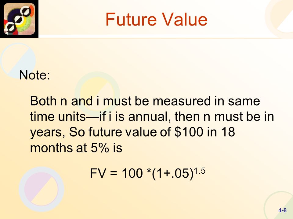 4-8 Future Value Note: Both n and i must be measured in same time unitsif i is annual, then n must be in years, So future value of $100 in 18 months at 5% is FV = 100 *(1+.05) 1.5