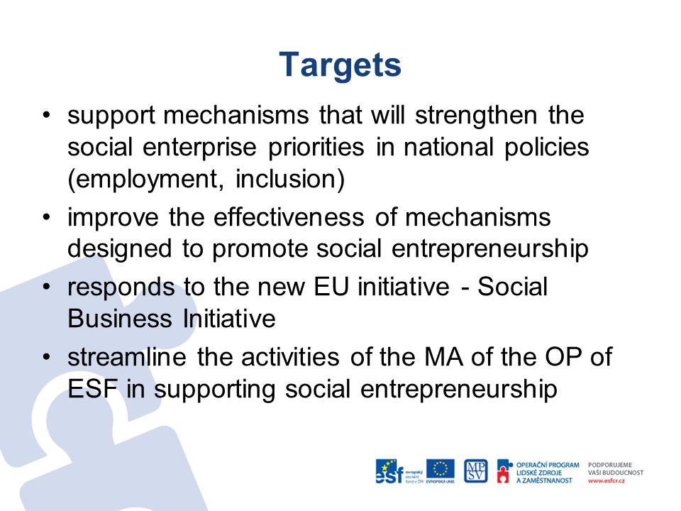 Targets support mechanisms that will strengthen the social enterprise priorities in national policies (employment, inclusion) improve the effectiveness of mechanisms designed to promote social entrepreneurship responds to the new EU initiative - Social Business Initiative streamline the activities of the MA of the OP of ESF in supporting social entrepreneurship