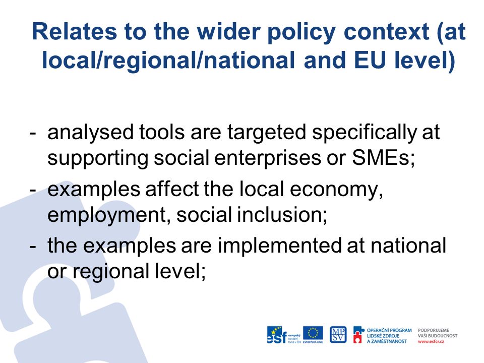 Relates to the wider policy context (at local/regional/national and EU level) -analysed tools are targeted specifically at supporting social enterprises or SMEs; -examples affect the local economy, employment, social inclusion; -the examples are implemented at national or regional level;