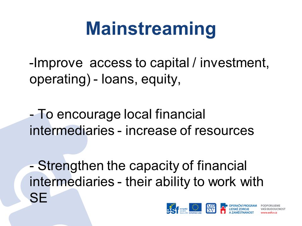 Mainstreaming -Improve access to capital / investment, operating) - loans, equity, - To encourage local financial intermediaries - increase of resources - Strengthen the capacity of financial intermediaries - their ability to work with SE