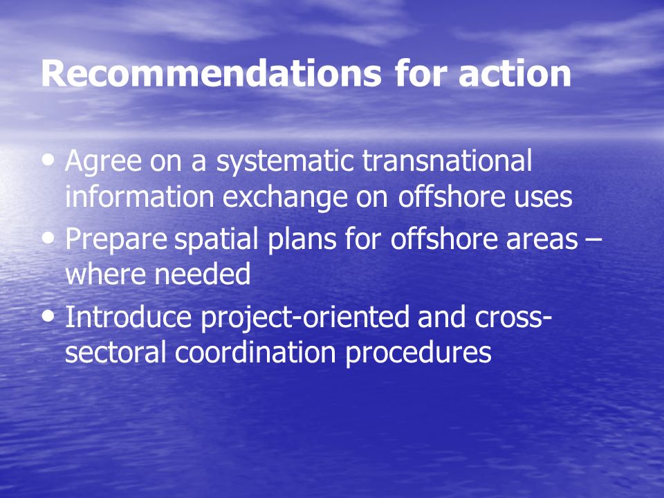 Recommendations for action Agree on a systematic transnational information exchange on offshore uses Prepare spatial plans for offshore areas – where needed Introduce project-oriented and cross- sectoral coordination procedures