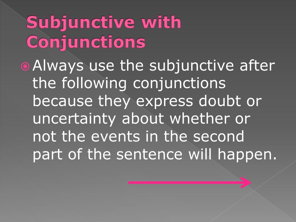 Always use the subjunctive after the following conjunctions because they express doubt or uncertainty about whether or not the events in the second part of the sentence will happen.