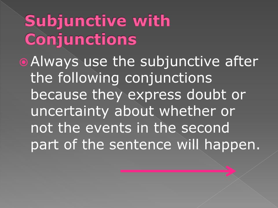  Always use the subjunctive after the following conjunctions because they express doubt or uncertainty about whether or not the events in the second part of the sentence will happen.