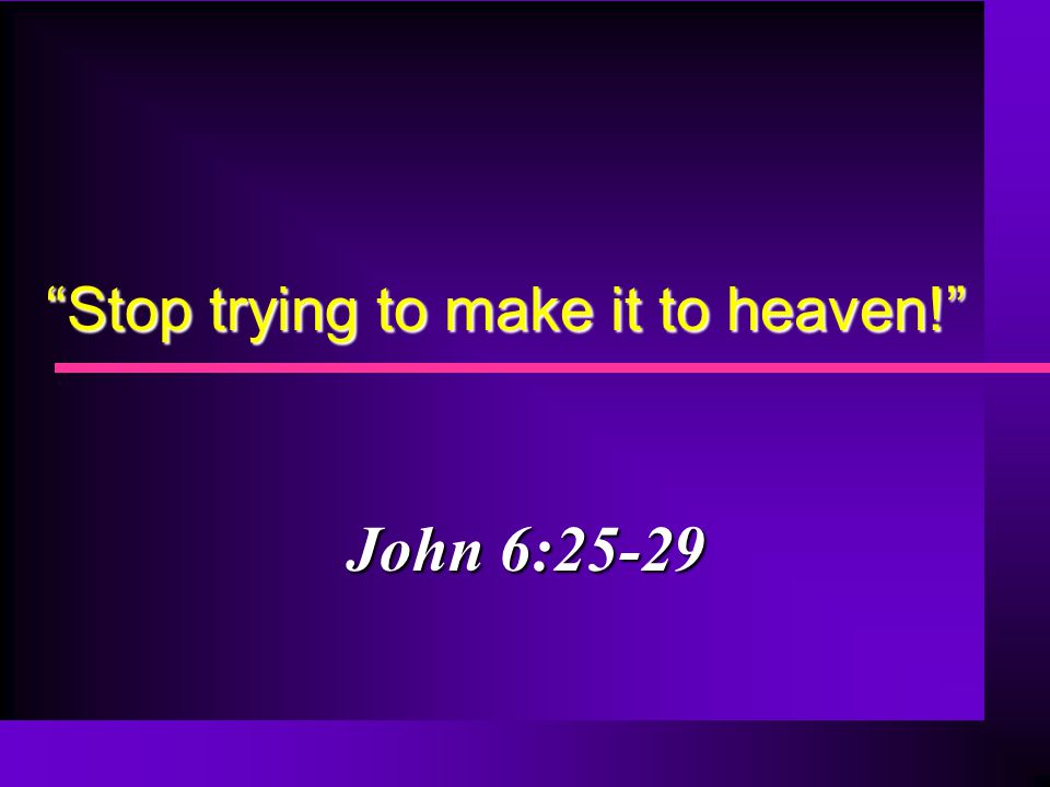 Stop trying to make it to heaven! John 6:25-29