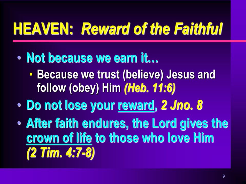 9 HEAVEN: Reward of the Faithful Not because we earn it… Not because we earn it… Because we trust (believe) Jesus and follow (obey) Him (Heb.