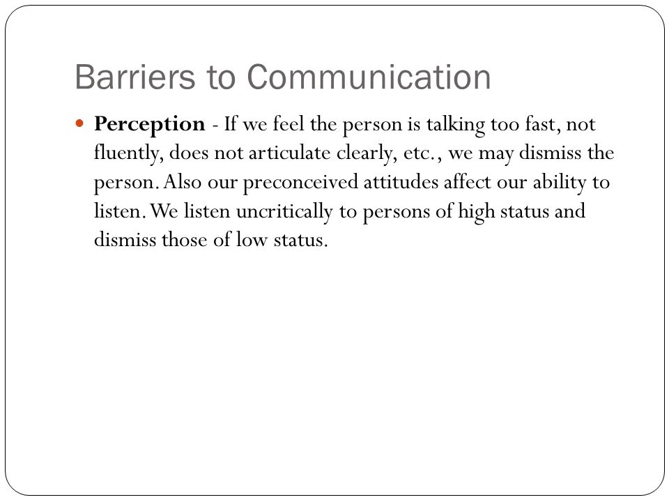 Barriers to Communication Perception - If we feel the person is talking too fast, not fluently, does not articulate clearly, etc., we may dismiss the person.