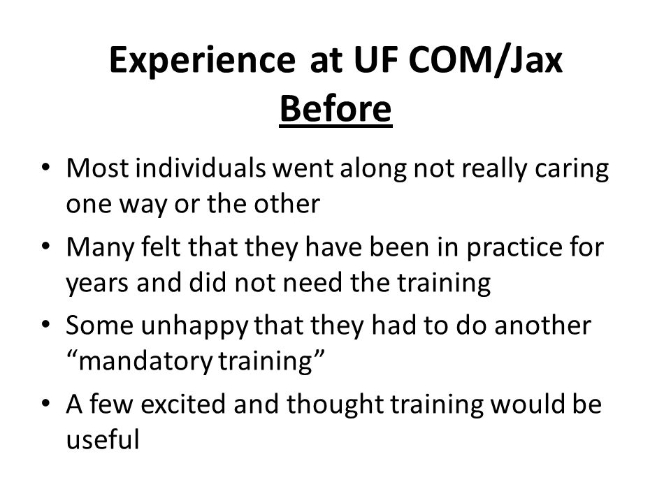 Experienceat UF COM/Jax Before Most individuals went along not really caring one way or the other Many felt that they have been in practice for years and did not need the training Some unhappy that they had to do another mandatory training A few excited and thought training would be useful
