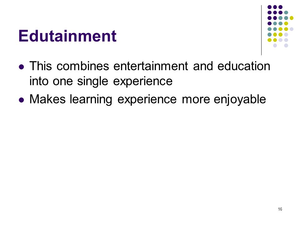 16 Edutainment This combines entertainment and education into one single experience Makes learning experience more enjoyable