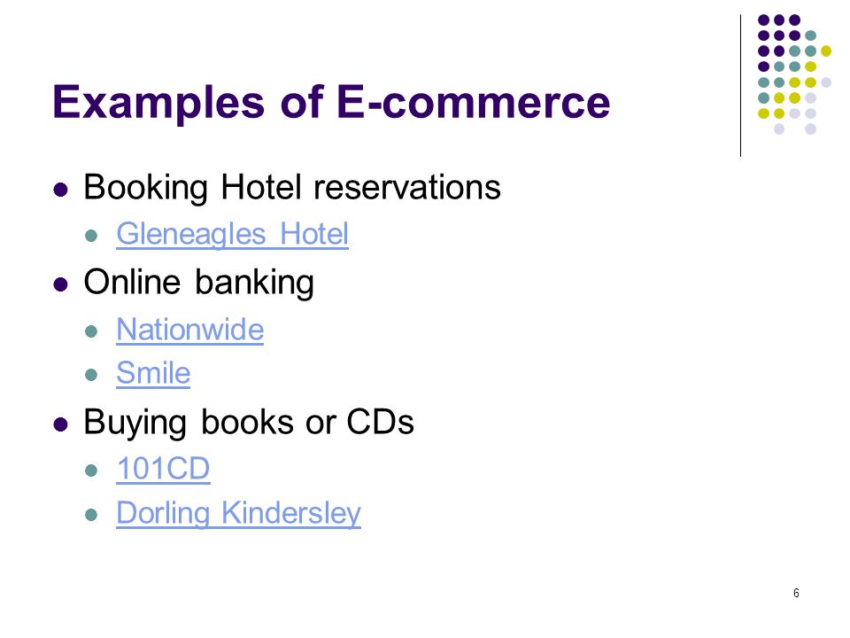 6 Examples of E-commerce Booking Hotel reservations Gleneagles Hotel Online banking Nationwide Smile Buying books or CDs 101CD Dorling Kindersley