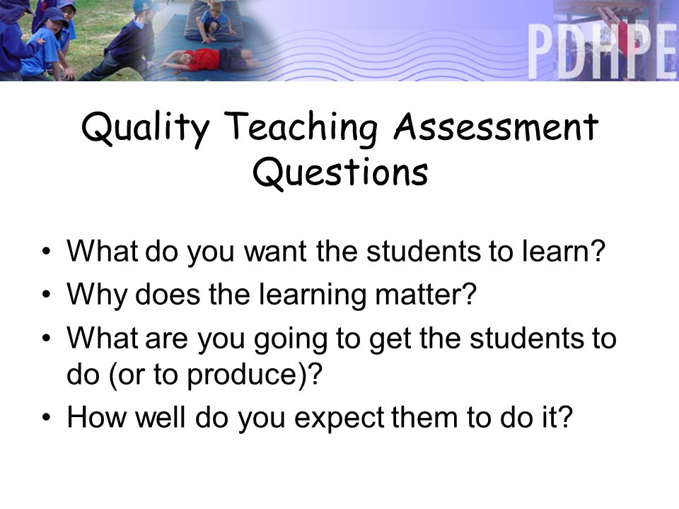 Quality Teaching Assessment Questions What do you want the students to learn.
