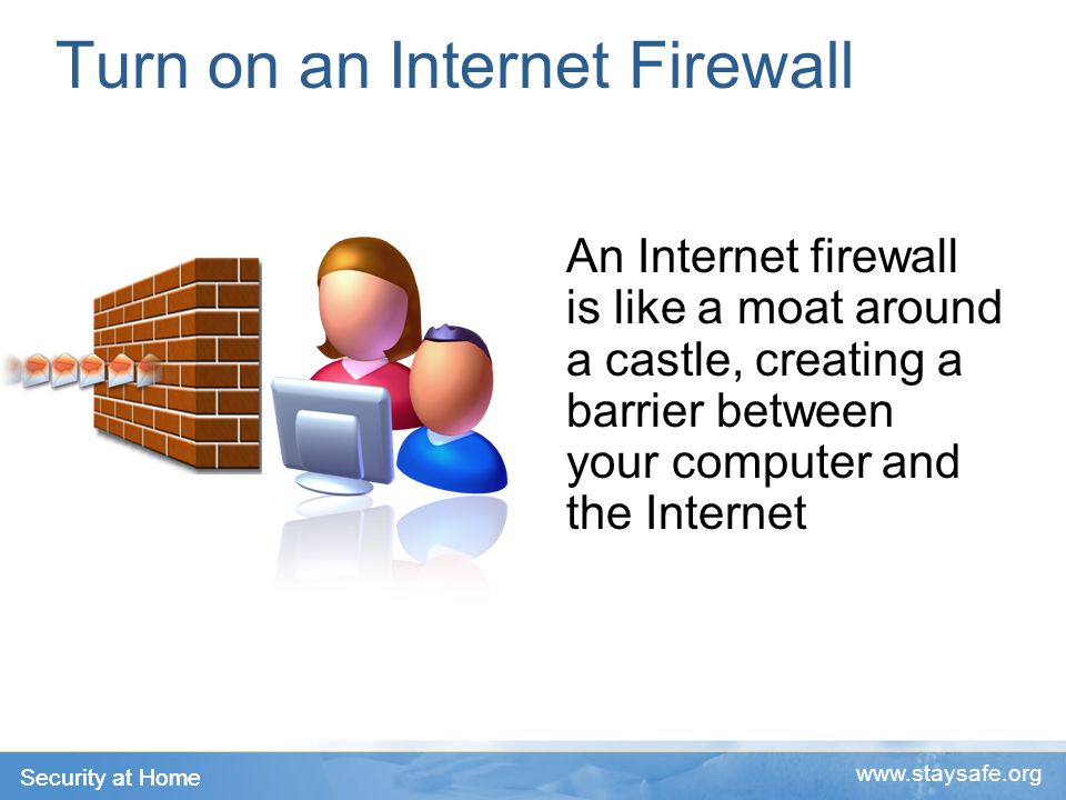 Security at Home   Turn on an Internet Firewall An Internet firewall is like a moat around a castle, creating a barrier between your computer and the Internet