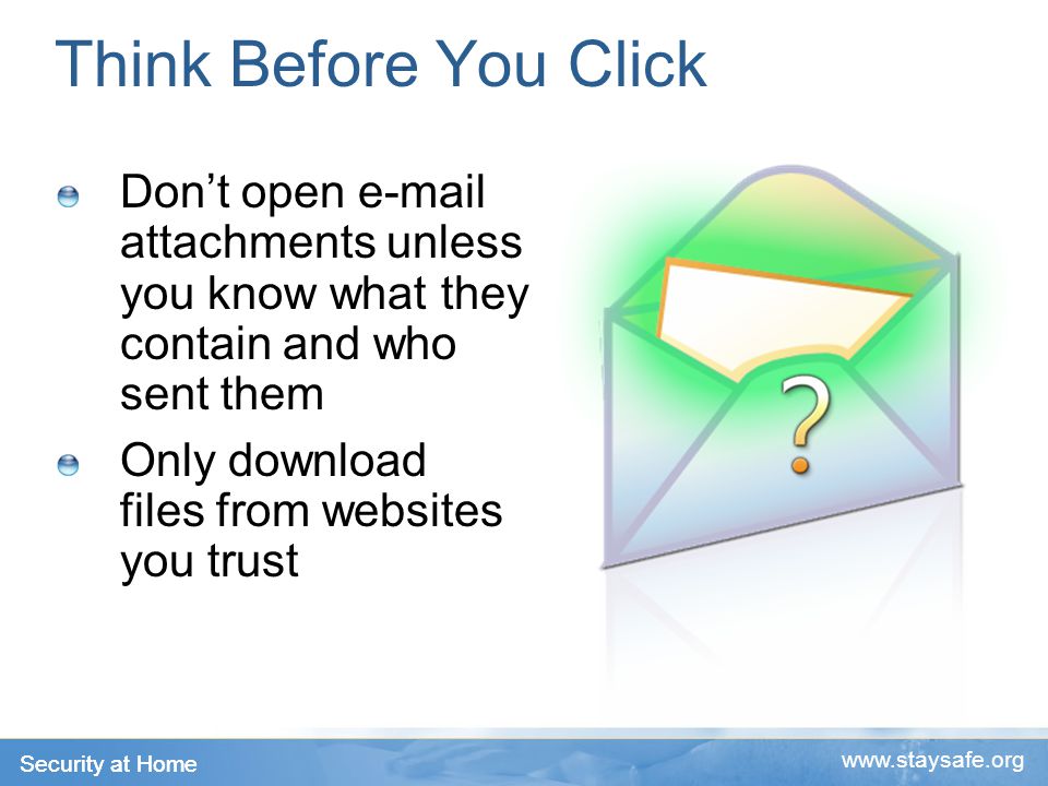 Security at Home   Think Before You Click Don’t open  attachments unless you know what they contain and who sent them Only download files from websites you trust