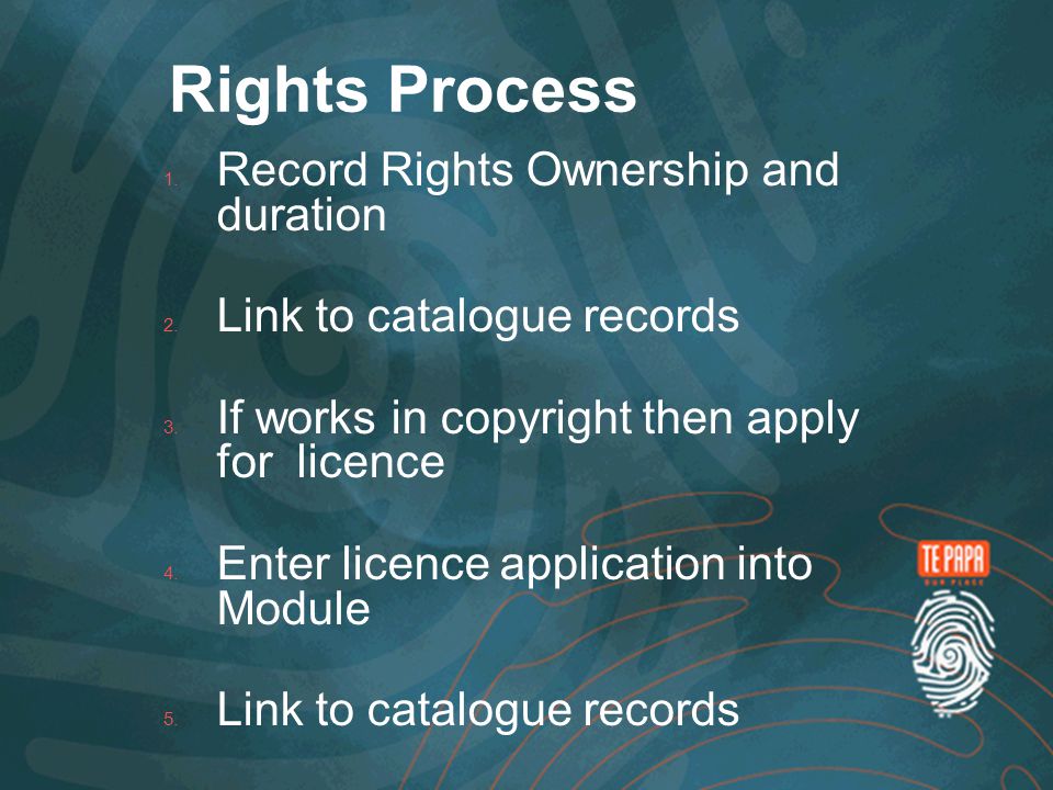 Rights Process  Record Rights Ownership and duration  Link to catalogue records  If works in copyright then apply for licence  Enter licence application into Module  Link to catalogue records  Update licence record on reply from Rights Owner
