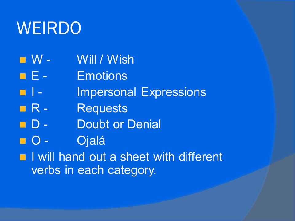 WEIRDO W - Will / Wish E - Emotions I - Impersonal Expressions R -Requests D -Doubt or Denial O - Ojalá I will hand out a sheet with different verbs in each category.