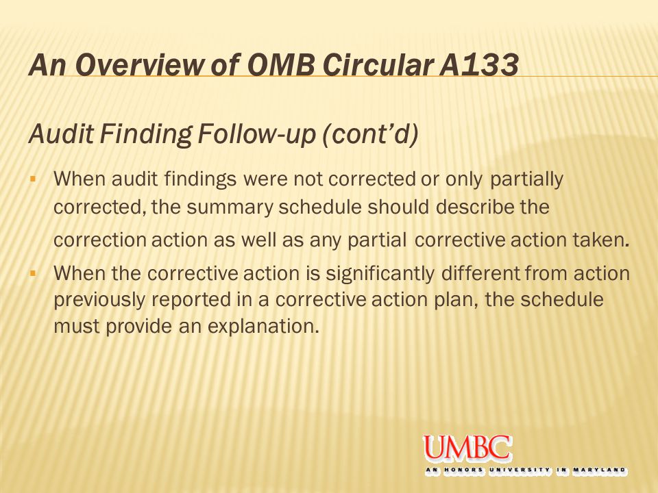 An Overview of OMB Circular A133 Audit Finding Follow-up (cont’d)  When audit findings were not corrected or only partially corrected, the summary schedule should describe the correction action as well as any partial corrective action taken.