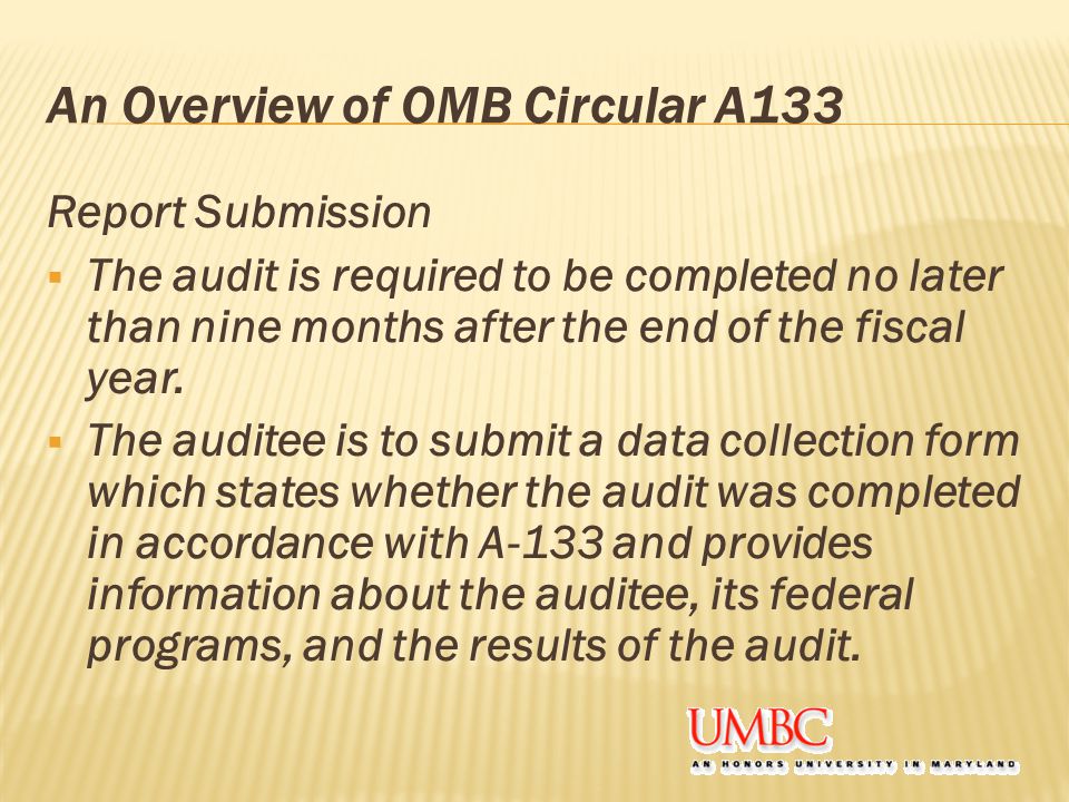 An Overview of OMB Circular A133 Report Submission  The audit is required to be completed no later than nine months after the end of the fiscal year.