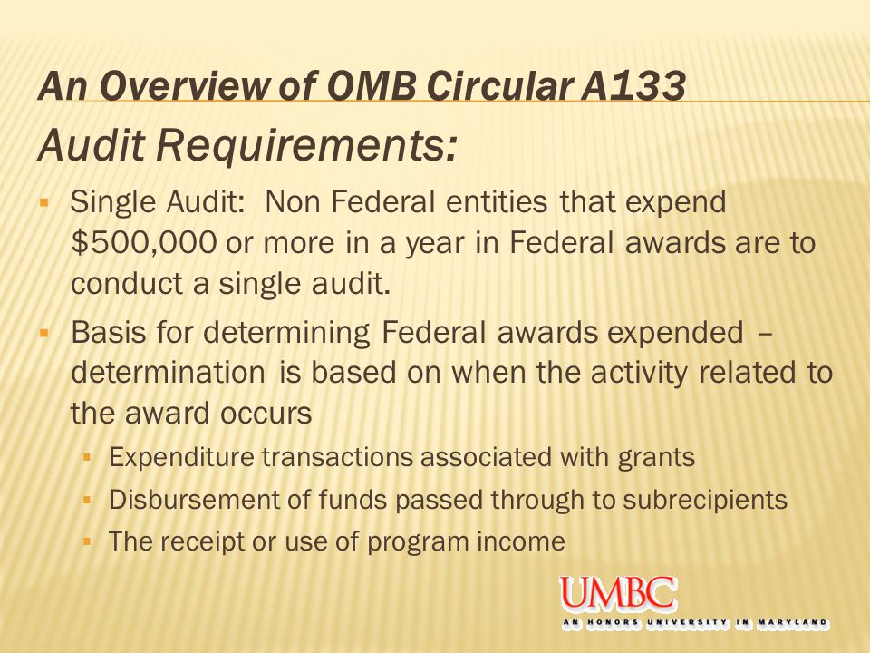 An Overview of OMB Circular A133 Audit Requirements:  Single Audit: Non Federal entities that expend $500,000 or more in a year in Federal awards are to conduct a single audit.