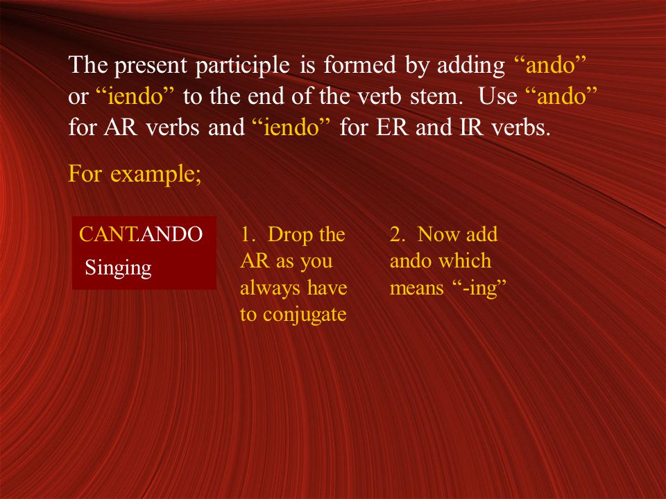 The present participle is formed by adding ando or iendo to the end of the verb stem.