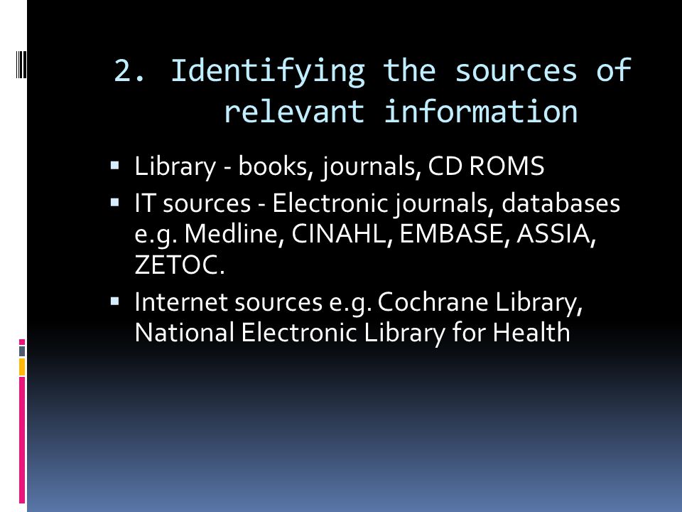 2.Identifying the sources of relevant information  Library - books, journals, CD ROMS  IT sources - Electronic journals, databases e.g.
