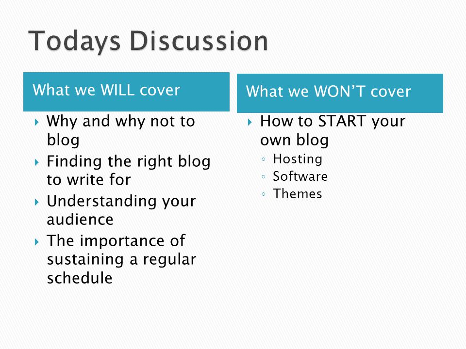 What we WILL cover What we WON’T cover  Why and why not to blog  Finding the right blog to write for  Understanding your audience  The importance of sustaining a regular schedule  How to START your own blog ◦ Hosting ◦ Software ◦ Themes