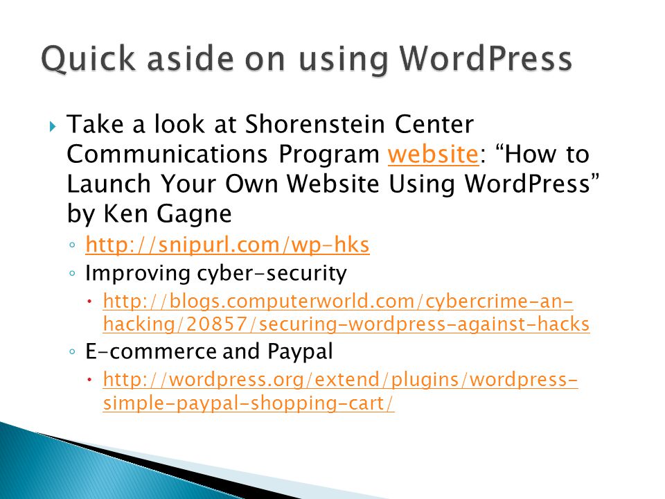  Take a look at Shorenstein Center Communications Program website: How to Launch Your Own Website Using WordPress by Ken Gagnewebsite ◦     ◦ Improving cyber-security    hacking/20857/securing-wordpress-against-hacks   hacking/20857/securing-wordpress-against-hacks ◦ E-commerce and Paypal    simple-paypal-shopping-cart/   simple-paypal-shopping-cart/