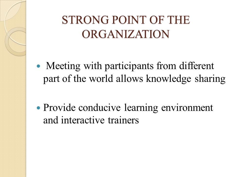STRONG POINT OF THE ORGANIZATION STRONG POINT OF THE ORGANIZATION Meeting with participants from different part of the world allows knowledge sharing Provide conducive learning environment and interactive trainers