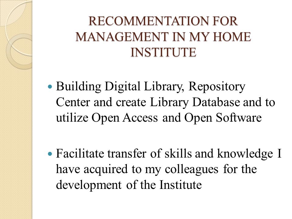 RECOMMENTATION FOR MANAGEMENT IN MY HOME INSTITUTE Building Digital Library, Repository Center and create Library Database and to utilize Open Access and Open Software Facilitate transfer of skills and knowledge I have acquired to my colleagues for the development of the Institute