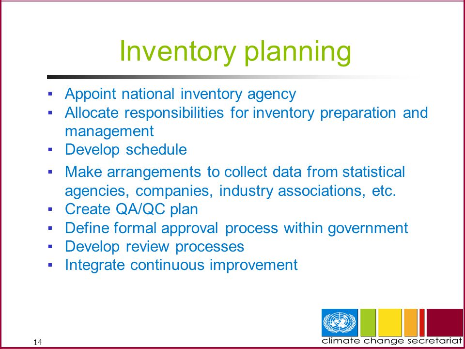 14 Inventory planning ▪Appoint national inventory agency ▪Allocate responsibilities for inventory preparation and management ▪Develop schedule ▪Make arrangements to collect data from statistical agencies, companies, industry associations, etc.