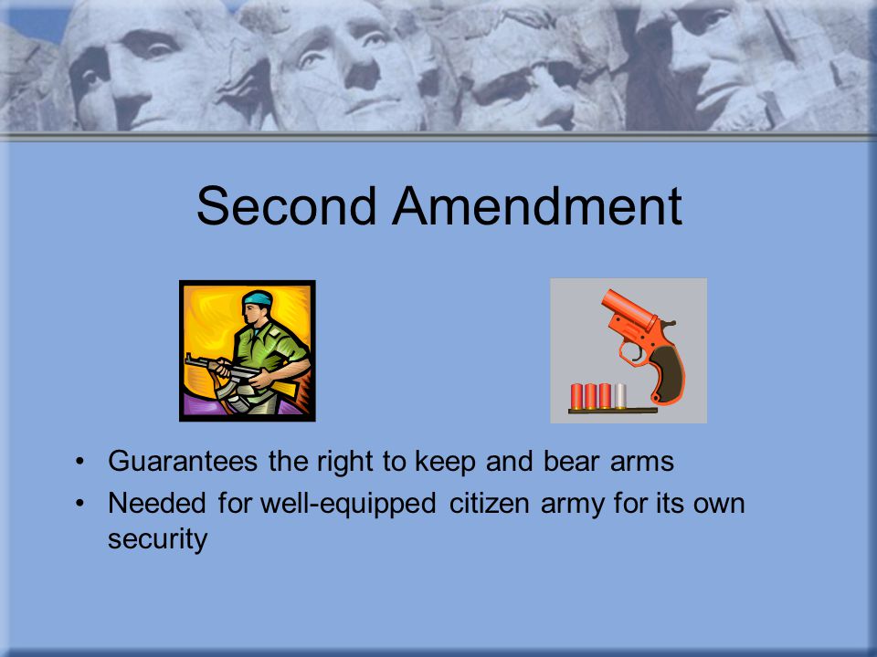 Second Amendment Guarantees the right to keep and bear arms Needed for well-equipped citizen army for its own security