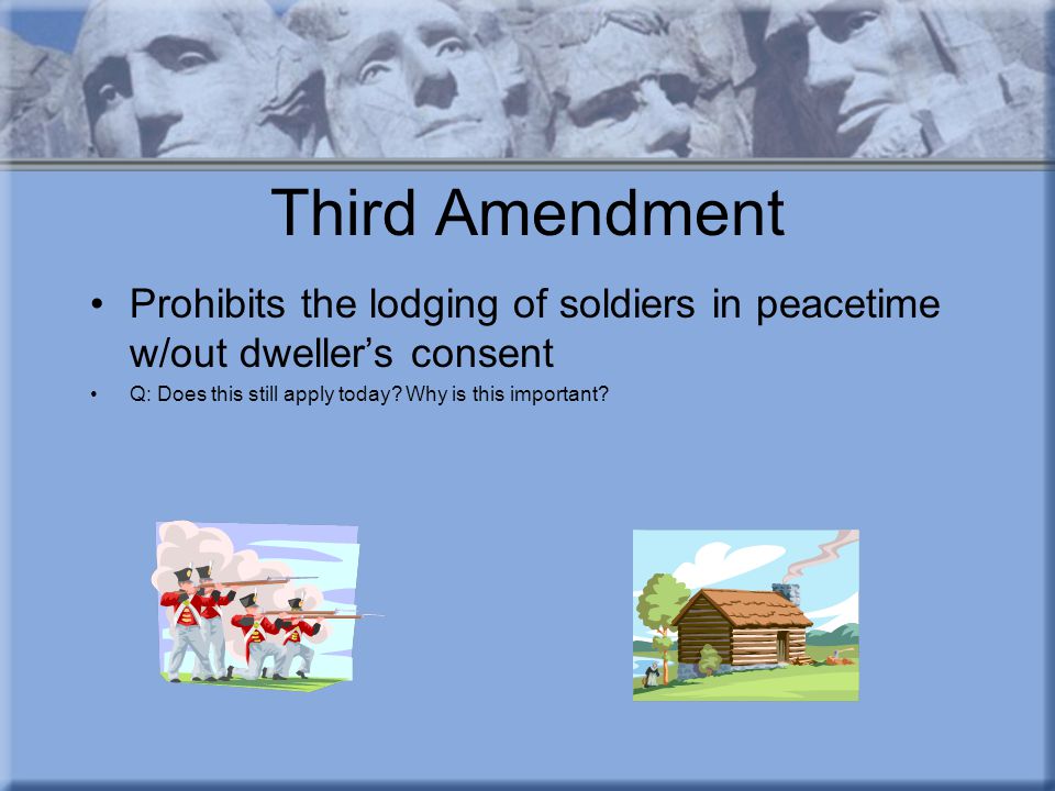 Third Amendment Prohibits the lodging of soldiers in peacetime w/out dweller’s consent Q: Does this still apply today.