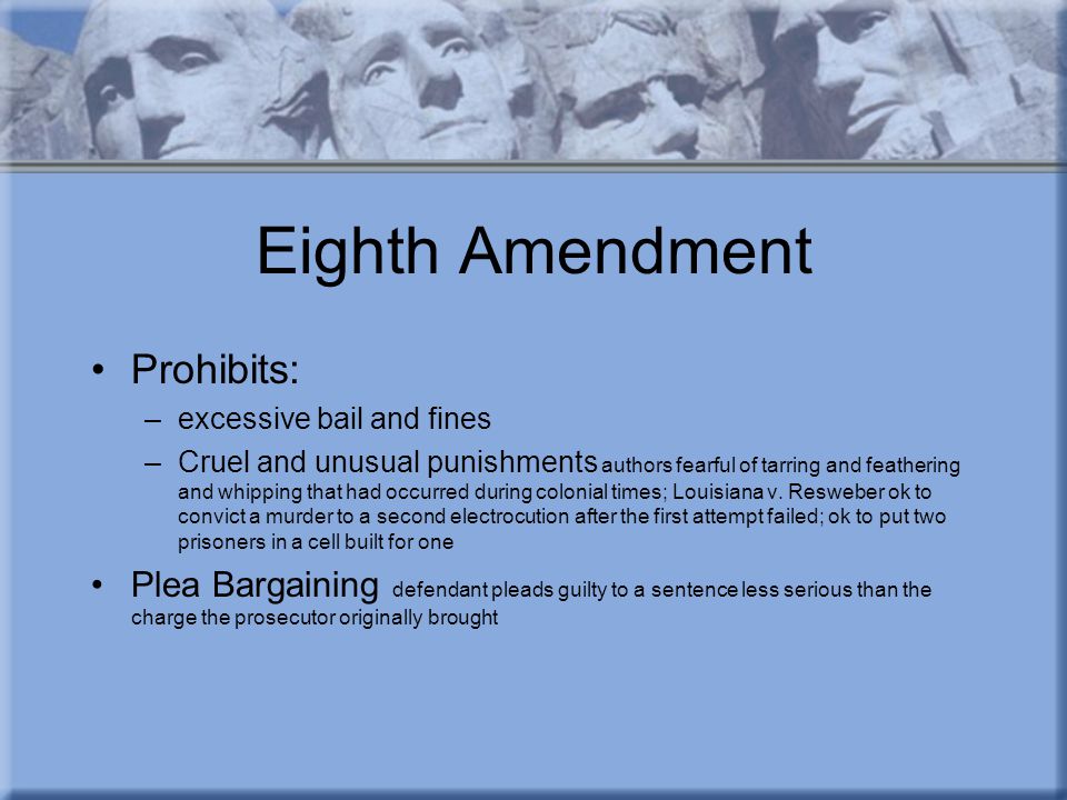 Eighth Amendment Prohibits: –excessive bail and fines –Cruel and unusual punishments authors fearful of tarring and feathering and whipping that had occurred during colonial times; Louisiana v.