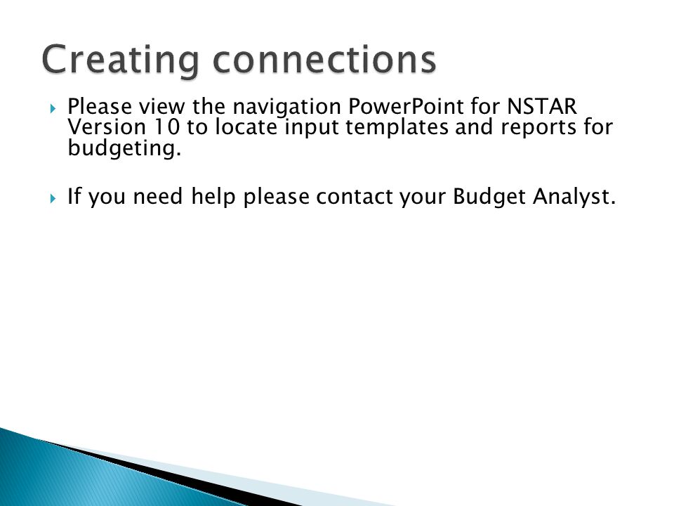  Please view the navigation PowerPoint for NSTAR Version 10 to locate input templates and reports for budgeting.