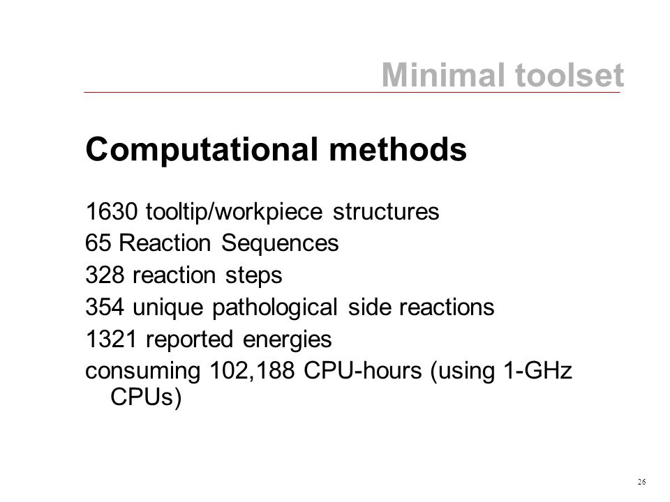 26 Computational methods 1630 tooltip/workpiece structures 65 Reaction Sequences 328 reaction steps 354 unique pathological side reactions 1321 reported energies consuming 102,188 CPU-hours (using 1-GHz CPUs) Minimal toolset